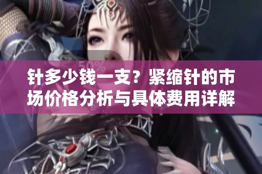 针多少钱一支？紧缩针的市场价格分析与具体费用详解