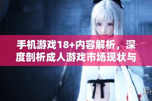 手机游戏18+内容解析，深度剖析**游戏市场现状与趋势