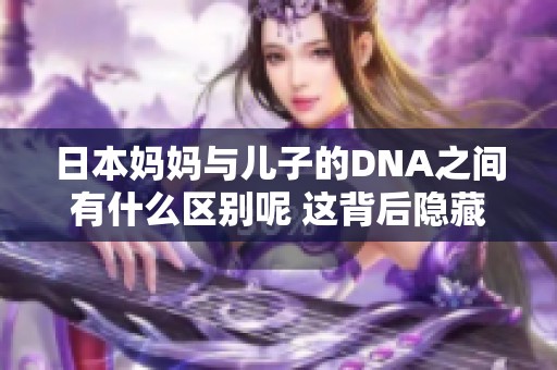 日本妈妈与儿子的DNA之间有什么区别呢 这背后隐藏了哪些科学秘密