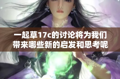 一起草17c的讨论将为我们带来哪些新的启发和思考呢