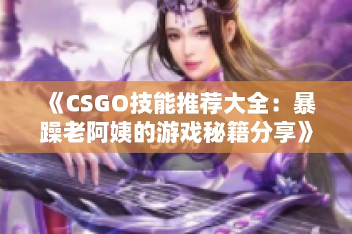 《CSGO技能推荐大全：暴躁老阿姨的游戏秘籍分享》