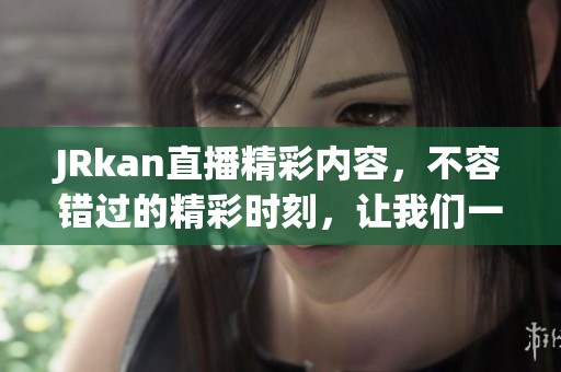 JRkan直播精彩内容，不容错过的精彩时刻，让我们一起享受！