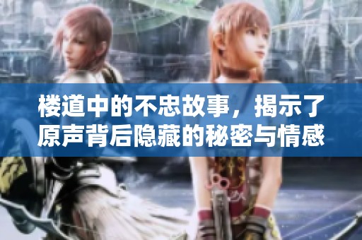 楼道中的不忠故事，揭示了原声背后隐藏的秘密与情感纠葛
