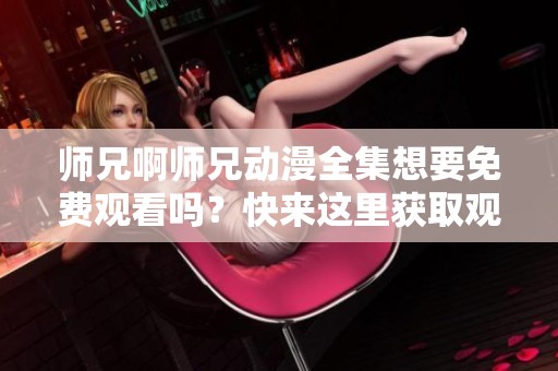 师兄啊师兄动漫全集想要免费观看吗？快来这里获取观看资源吧