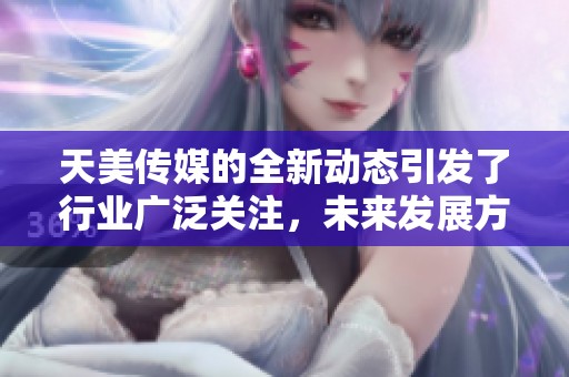 天美传媒的全新动态引发了行业广泛关注，未来发展方向备受期待