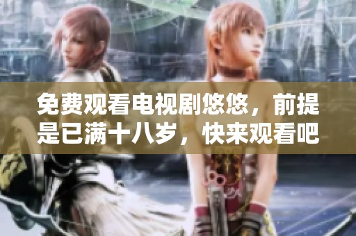 免费观看电视剧悠悠，前提是已满十八岁，快来观看吧！