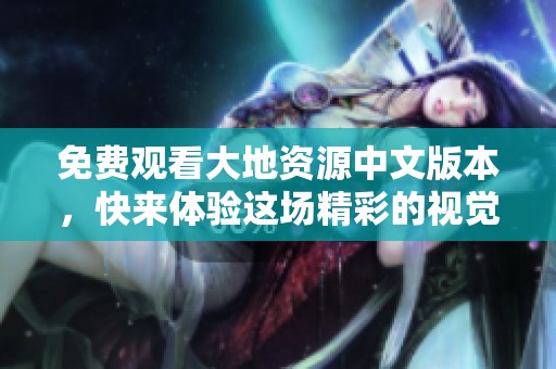 免费观看大地资源中文版本，快来体验这场精彩的视觉盛宴