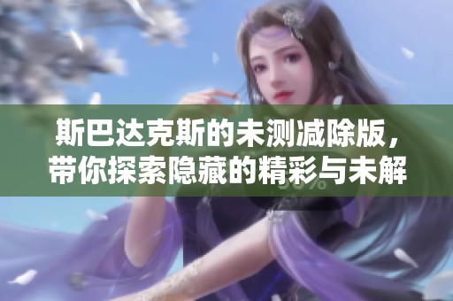斯巴达克斯的未测减除版，带你探索隐藏的精彩与未解之谜