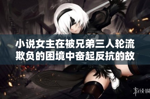 小说女主在被兄弟三人轮流欺负的困境中奋起反抗的故事