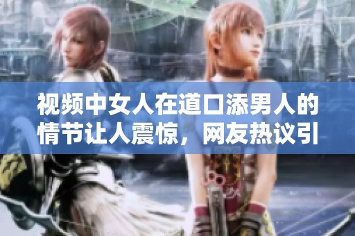 视频中女人在道口添男人的情节让人震惊，网友热议引发关注
