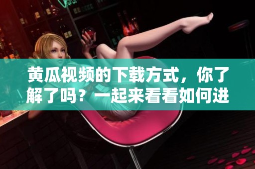 黄瓜视频的下载方式，你了解了吗？一起来看看如何进行下载吧！