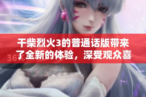 干柴烈火3的普通话版带来了全新的体验，深受观众喜爱的火热剧情。