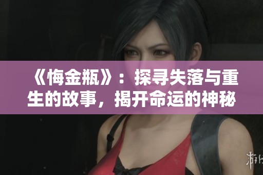 《悔金瓶》：探寻失落与重生的故事，揭开命运的神秘面纱