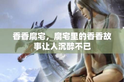 香香腐宅，腐宅里的香香故事让人沉醉不已