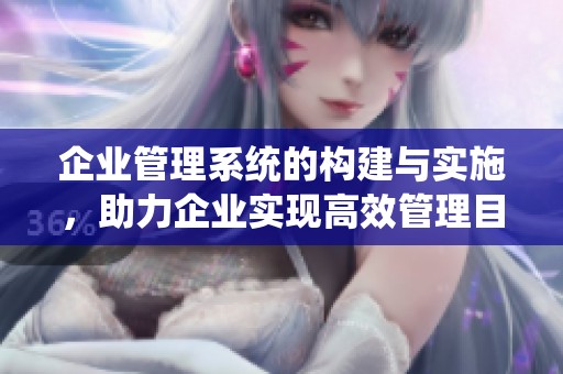 企业管理系统的构建与实施，助力企业实现高效管理目标