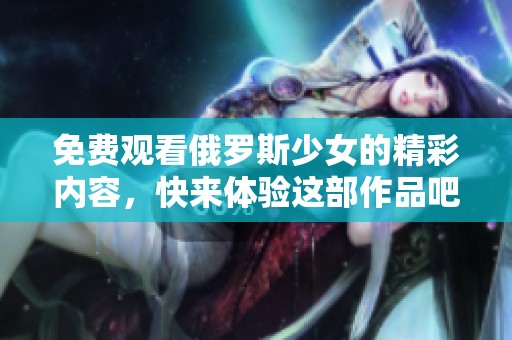 免费观看俄罗斯少女的精彩内容，快来体验这部作品吧！