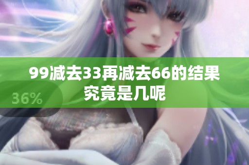 99减去33再减去66的结果究竟是几呢