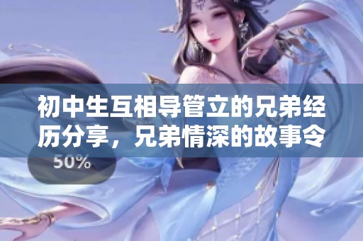 初中生互相导管立的兄弟经历分享，兄弟情深的故事令人感动
