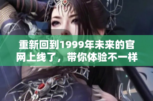 重新回到1999年未来的官网上线了，带你体验不一样的未来之旅