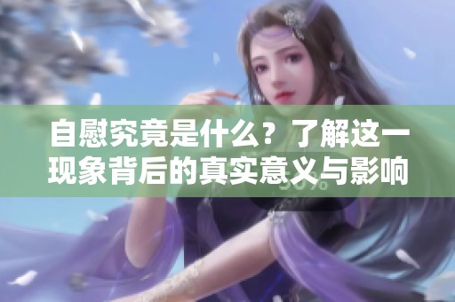 自慰究竟是什么？了解这一现象背后的真实意义与影响