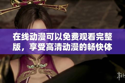 在线动漫可以免费观看完整版，享受高清动漫的畅快体验