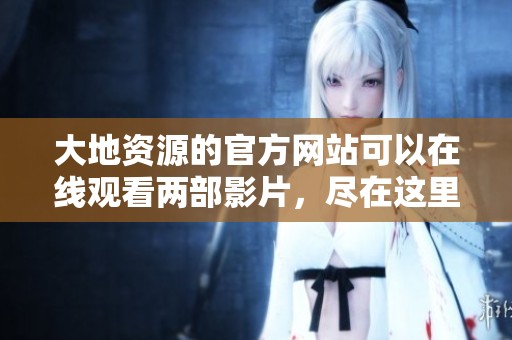 大地资源的官方网站可以在线观看两部影片，尽在这里等你来探索
