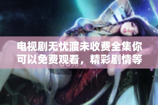 电视剧无忧渡未收费全集你可以免费观看，精彩剧情等你来探索！