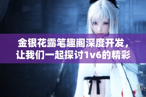 金银花露笔趣阁深度开发，让我们一起探讨1v6的精彩内容与魅力