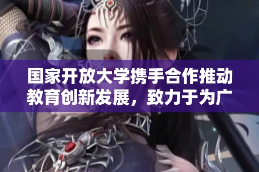 国家开放大学携手合作推动教育创新发展，致力于为广大学习者提供优质的学习机会