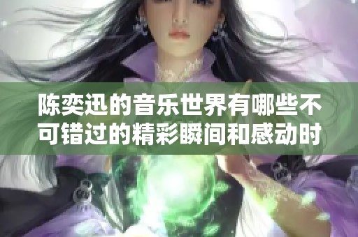 陈奕迅的音乐世界有哪些不可错过的精彩瞬间和感动时刻呢