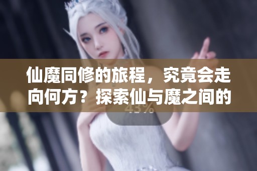 仙魔同修的旅程，究竟会走向何方？探索仙与魔之间的奇妙关系。