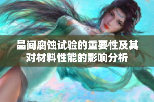 晶间腐蚀试验的重要性及其对材料性能的影响分析