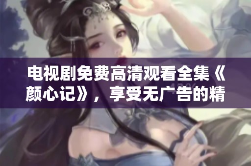 电视剧免费高清观看全集《颜心记》，享受无广告的精彩剧情之旅