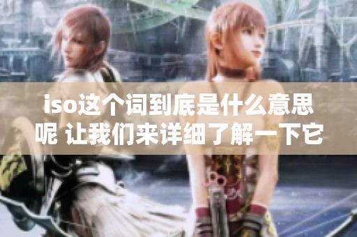 iso这个词到底是什么意思呢 让我们来详细了解一下它的含义