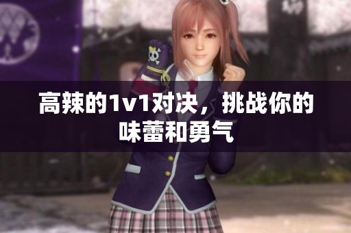 高辣的1v1对决，挑战你的味蕾和勇气