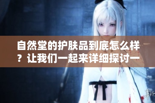 自然堂的护肤品到底怎么样？让我们一起来详细探讨一下其效果与使用体验。