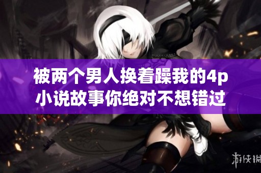 被两个男人换着躁我的4p小说故事你绝对不想错过