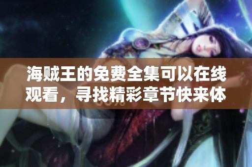海贼王的免费全集可以在线观看，寻找精彩章节快来体验吧