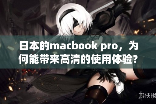 日本的macbook pro，为何能带来高清的使用体验？你了解它的独特之处吗？