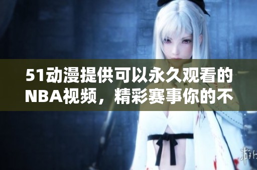 51动漫提供可以永久观看的NBA视频，精彩赛事你的不容错过