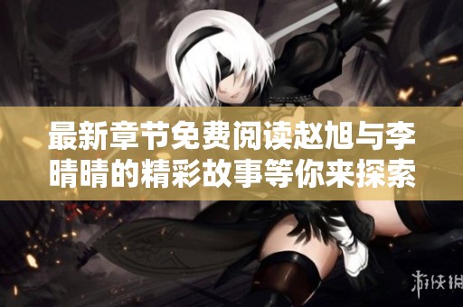 最新章节免费阅读赵旭与李晴晴的精彩故事等你来探索