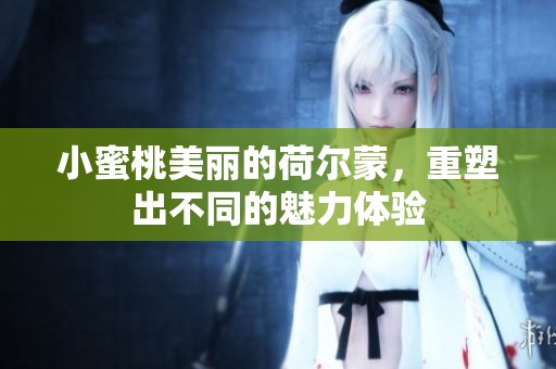 小蜜桃美丽的荷尔蒙，重塑出不同的魅力体验