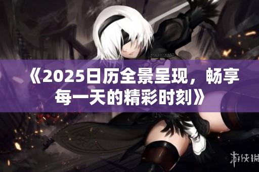 《2025日历全景呈现，畅享每一天的精彩时刻》