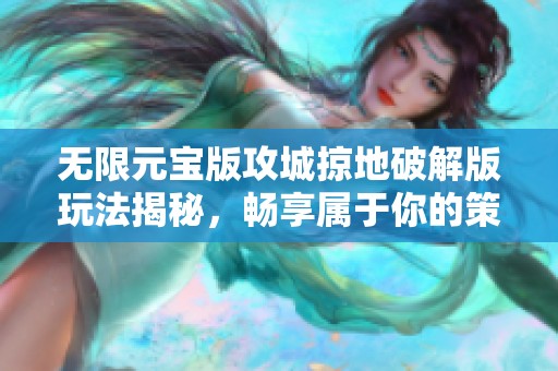 无限元宝版攻城掠地破解版玩法揭秘，畅享属于你的策略游戏乐趣