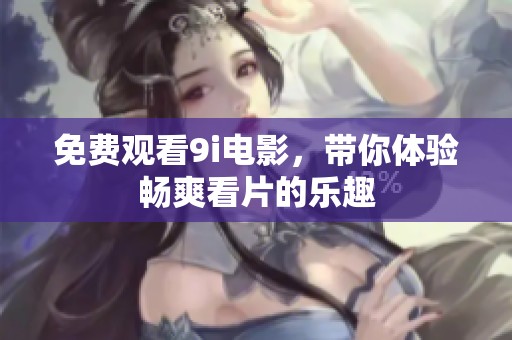 免费观看9i电影，带你体验畅爽看片的乐趣
