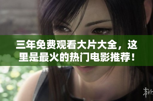 三年免费观看大片大全，这里是最火的热门电影推荐！
