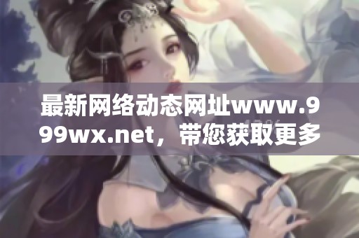 最新网络动态网址www.999wx.net，带您获取更多精彩资讯内容