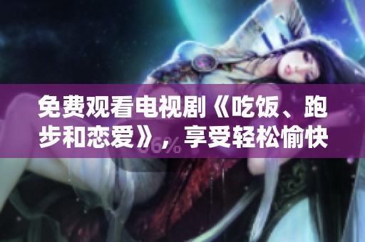 免费观看电视剧《吃饭、跑步和恋爱》，享受轻松愉快的观剧时光