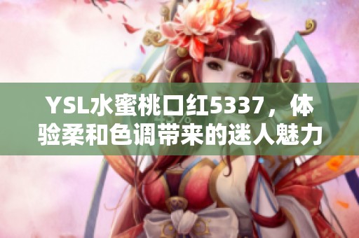 YSL水蜜桃口红5337，体验柔和色调带来的迷人魅力