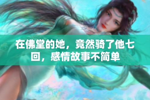 在佛堂的她，竟然骑了他七回，感情故事不简单